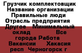 Грузчик-комплектовщик › Название организации ­ Правильные люди › Отрасль предприятия ­ Другое › Минимальный оклад ­ 21 000 - Все города Работа » Вакансии   . Хакасия респ.,Черногорск г.